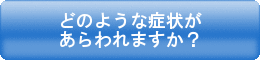 どのような症状があらわれますか？