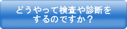 どうやって検査や診断をするのですか？