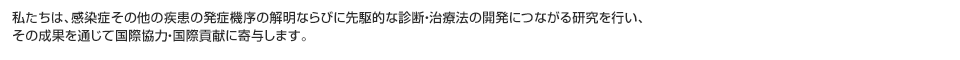 私たちは、感染症その他の疾患の発症機序の解明ならびに先駆的な診断・治療法の開発につながる研究を行い、その成果を通じて国際協力・国際貢献に寄与します。